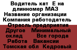 Водитель кат. Е на длинномер МАЗ › Название организации ­ Компания-работодатель › Отрасль предприятия ­ Другое › Минимальный оклад ­ 1 - Все города Работа » Вакансии   . Томская обл.,Кедровый г.